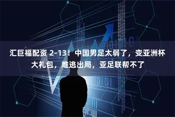 汇巨福配资 2-13！中国男足太弱了，变亚洲杯大礼包，难逃出局，亚足联帮不了