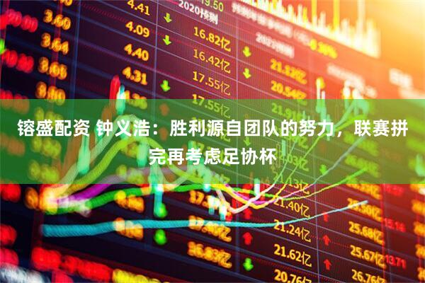 镕盛配资 钟义浩：胜利源自团队的努力，联赛拼完再考虑足协杯
