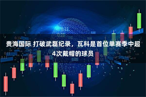 贵海国际 打破武磊纪录，瓦科是首位单赛季中超4次戴帽的球员