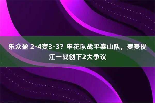 乐众盈 2-4变3-3？申花队战平泰山队，麦麦提江一战创下2大争议