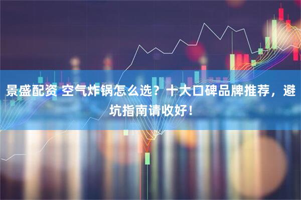 景盛配资 空气炸锅怎么选？十大口碑品牌推荐，避坑指南请收好！