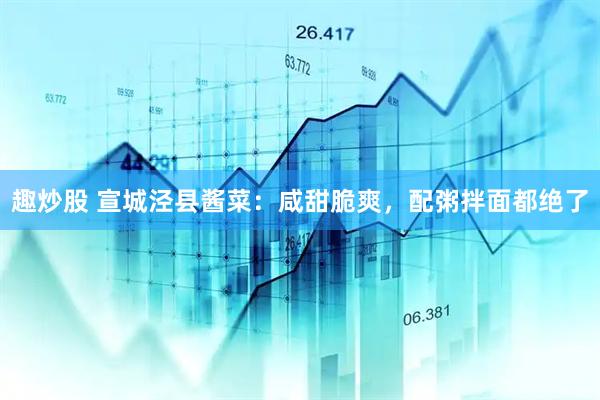 趣炒股 宣城泾县酱菜：咸甜脆爽，配粥拌面都绝了