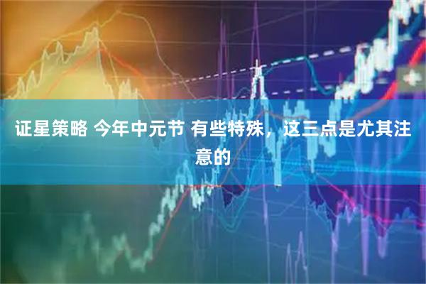 证星策略 今年中元节 有些特殊，这三点是尤其注意的