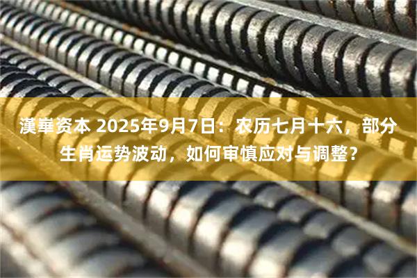 漢崋资本 2025年9月7日：农历七月十六，部分生肖运势波动，如何审慎应对与调整？