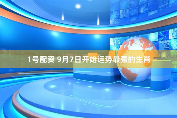 1号配资 9月7日开始运势最强的生肖