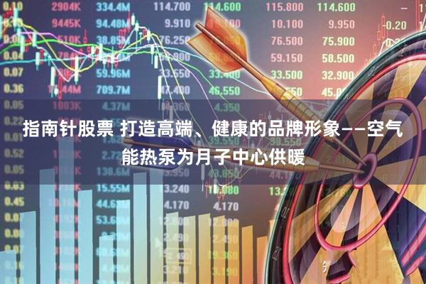 指南针股票 打造高端、健康的品牌形象——空气能热泵为月子中心供暖