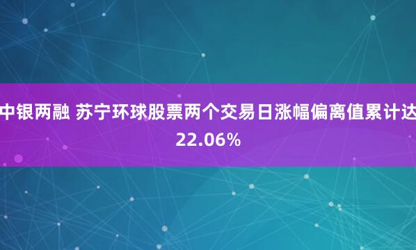 中银两融 苏宁环球股票两个交易日涨幅偏离值累计达22.06%
