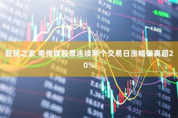 股民之家 粤传媒股票连续两个交易日涨幅偏离超20%