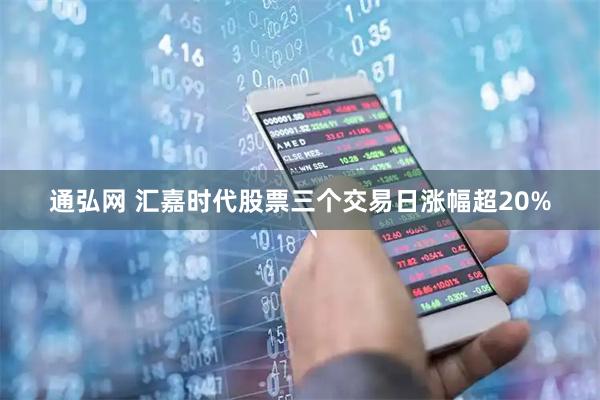 通弘网 汇嘉时代股票三个交易日涨幅超20%