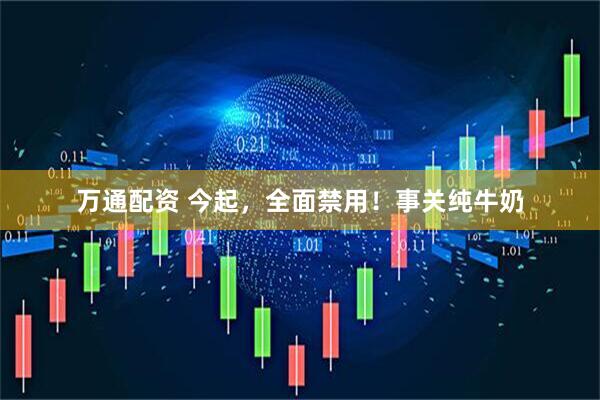 万通配资 今起，全面禁用！事关纯牛奶