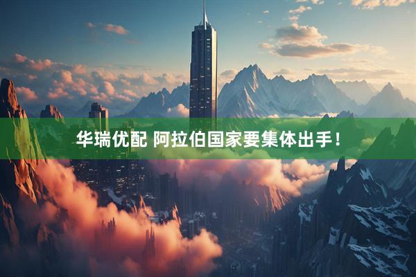华瑞优配 阿拉伯国家要集体出手！