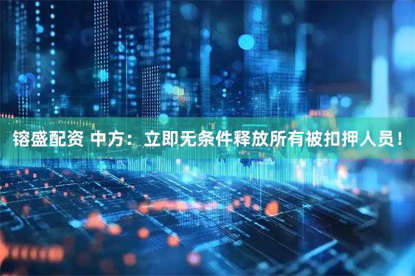 镕盛配资 中方：立即无条件释放所有被扣押人员！