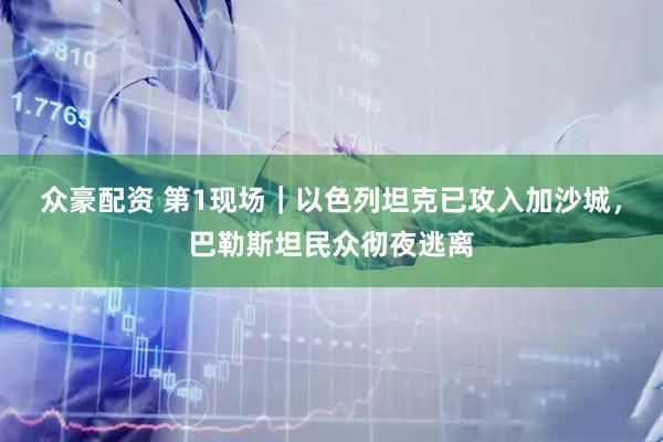 众豪配资 第1现场｜以色列坦克已攻入加沙城，巴勒斯坦民众彻夜逃离