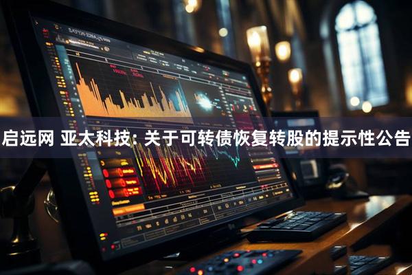 启远网 亚太科技: 关于可转债恢复转股的提示性公告
