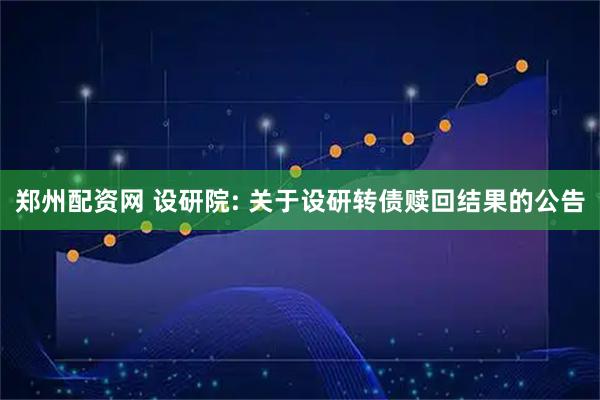 郑州配资网 设研院: 关于设研转债赎回结果的公告
