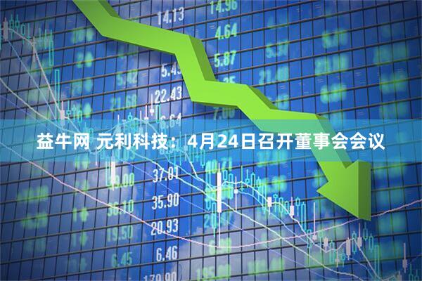 益牛网 元利科技：4月24日召开董事会会议