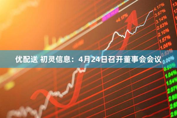 优配送 初灵信息：4月24日召开董事会会议