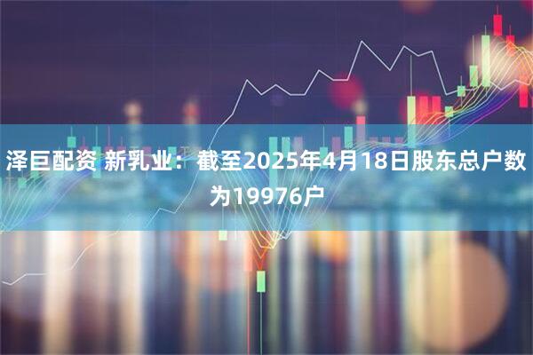 泽巨配资 新乳业：截至2025年4月18日股东总户数为19976户