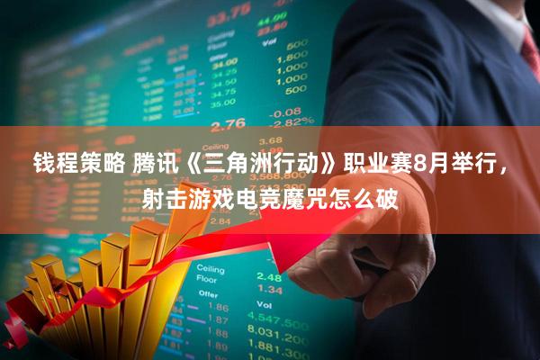 钱程策略 腾讯《三角洲行动》职业赛8月举行，射击游戏电竞魔咒怎么破