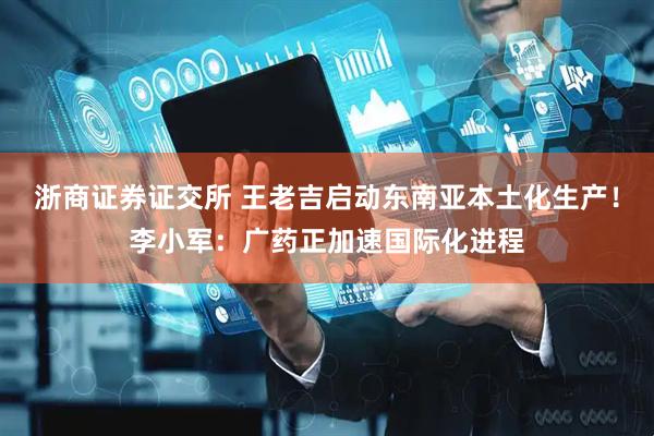 浙商证券证交所 王老吉启动东南亚本土化生产！李小军：广药正加速国际化进程