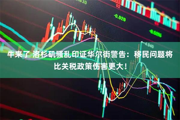牛来了 洛杉矶骚乱印证华尔街警告：移民问题将比关税政策伤害更大！