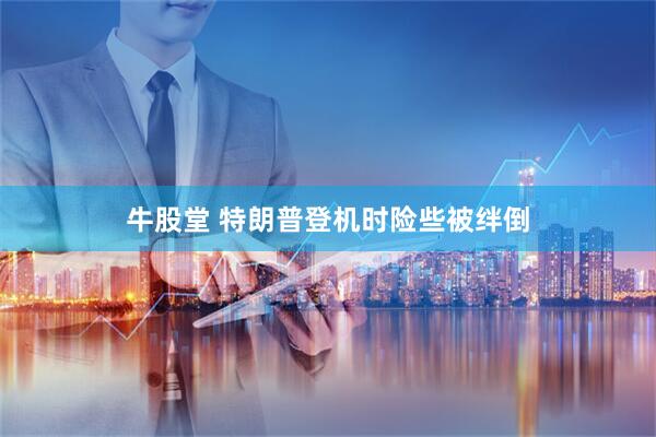 牛股堂 特朗普登机时险些被绊倒