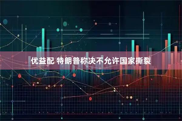 优益配 特朗普称决不允许国家撕裂