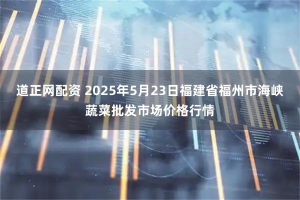 道正网配资 2025年5月23日福建省福州市海峡蔬菜批发市场价格行情