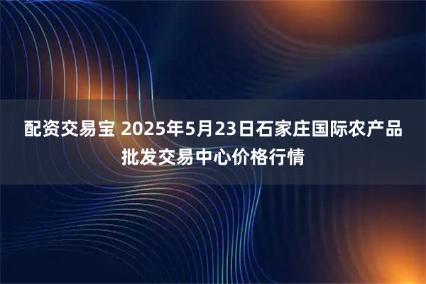 配资交易宝 2025年5月23日石家庄国际农产品批发交易中心价格行情