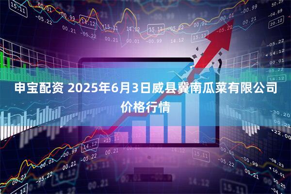申宝配资 2025年6月3日威县冀南瓜菜有限公司价格行情