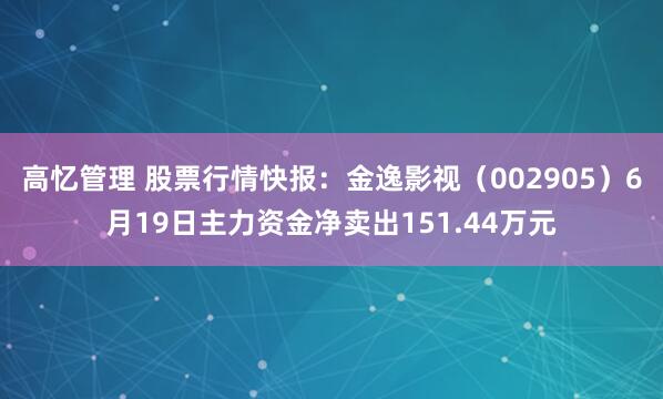 高忆管理 股票行情快报：金逸影视（002905）6月19日主力资金净卖出151.44万元
