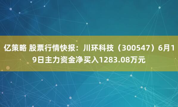 亿策略 股票行情快报：川环科技（300547）6月19日主力资金净买入1283.08万元
