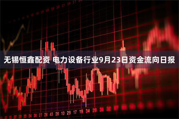 无锡恒鑫配资 电力设备行业9月23日资金流向日报