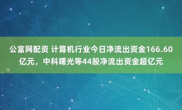 公富网配资 计算机行业今日净流出资金166.60亿元，中科曙光等44股净流出资金超亿元