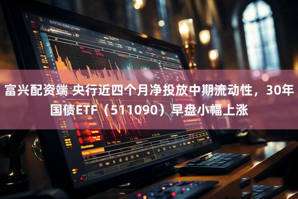 富兴配资端 央行近四个月净投放中期流动性，30年国债ETF（511090）早盘小幅上涨