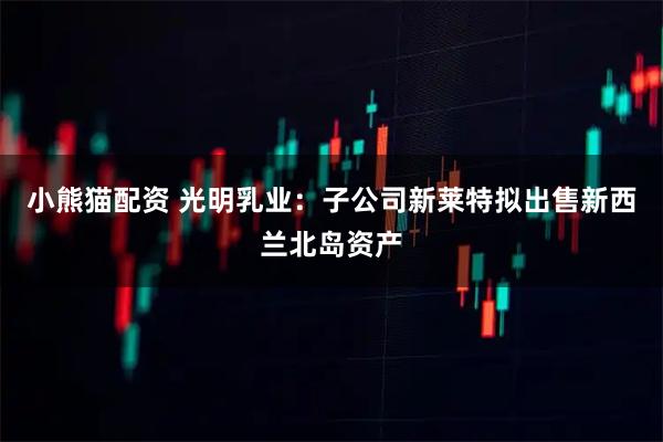 小熊猫配资 光明乳业：子公司新莱特拟出售新西兰北岛资产