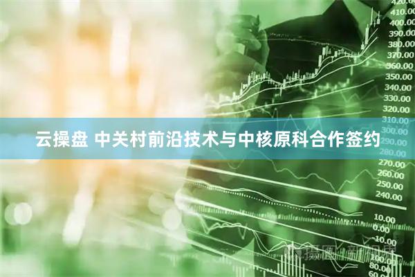云操盘 中关村前沿技术与中核原科合作签约