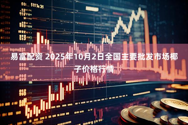 易富配资 2025年10月2日全国主要批发市场椰子价格行情
