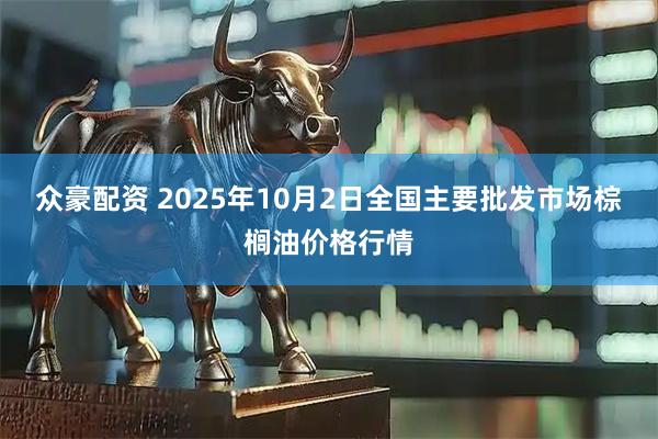 众豪配资 2025年10月2日全国主要批发市场棕榈油价格行情