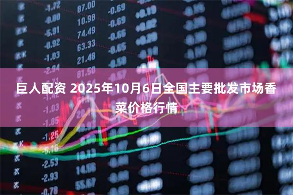 巨人配资 2025年10月6日全国主要批发市场香菜价格行情