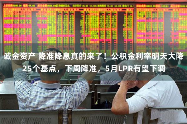 诚金资产 降准降息真的来了！公积金利率明天大降25个基点，下周降准，5月LPR有望下调