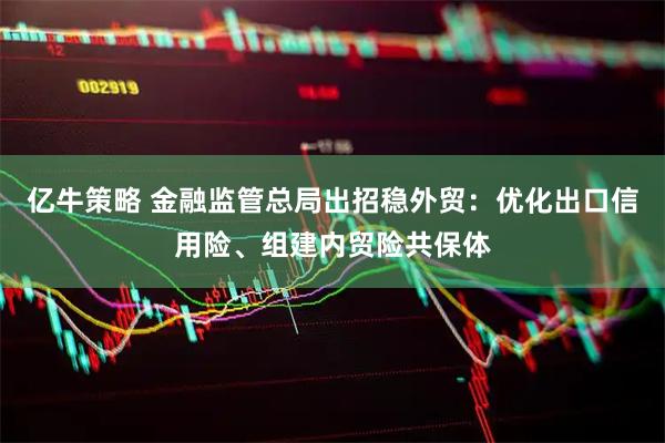 亿牛策略 金融监管总局出招稳外贸：优化出口信用险、组建内贸险共保体