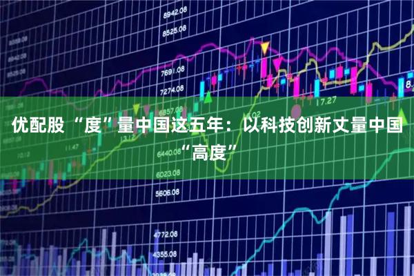 优配股 “度”量中国这五年:以科技创新丈量中国“高度”