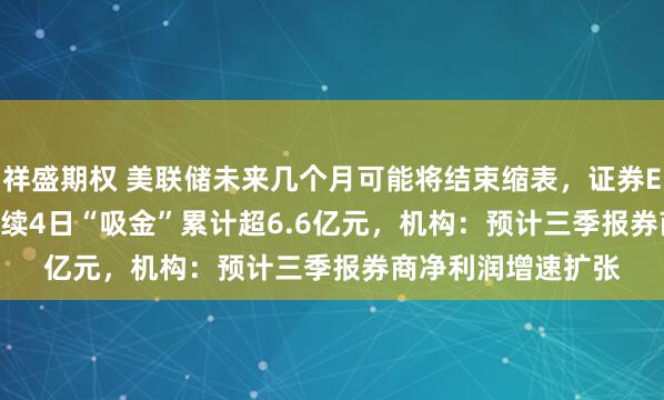 祥盛期权 美联储未来几个月可能将结束缩表,证券ETF(159841)连续4日“吸金”累计超6.6亿元,机构:预计三季报券商净利润增速扩张