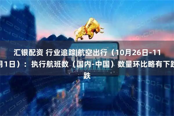 汇银配资 行业追踪|航空出行(10月26日-11月1日):执行航班数(国内-中国)数量环比略有下跌
