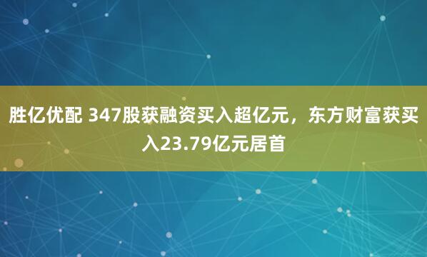 胜亿优配 347股获融资买入超亿元，东方财富获买入23.79亿元居首
