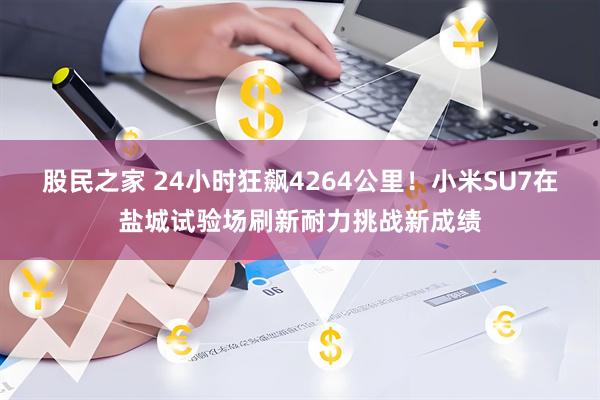 股民之家 24小时狂飙4264公里！小米SU7在盐城试验场刷新耐力挑战新成绩