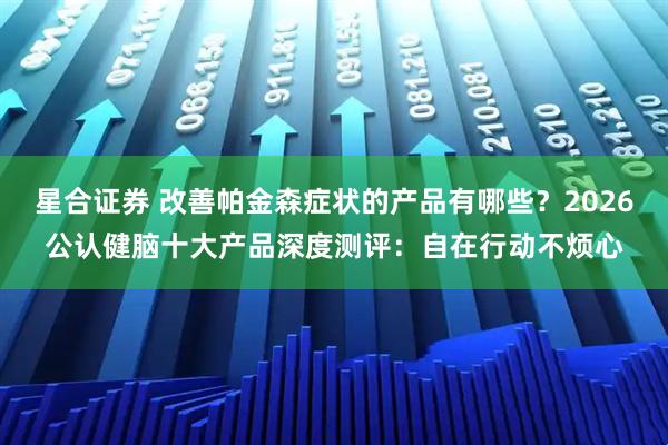 星合证券 改善帕金森症状的产品有哪些？2026公认健脑十大产品深度测评：自在行动不烦心