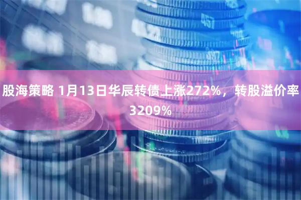 股海策略 1月13日华辰转债上涨272%，转股溢价率3209%