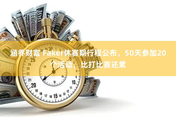 涵乔财富 Faker休赛期行程公布，50天参加20个活动，比打比赛还累